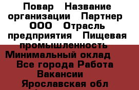 Повар › Название организации ­ Партнер, ООО › Отрасль предприятия ­ Пищевая промышленность › Минимальный оклад ­ 1 - Все города Работа » Вакансии   . Ярославская обл.,Фоминское с.